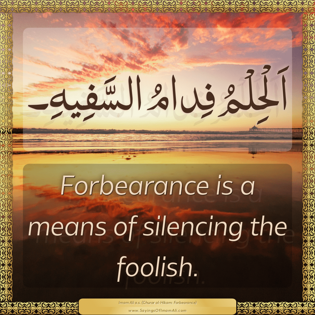Forbearance is a means of silencing the foolish.